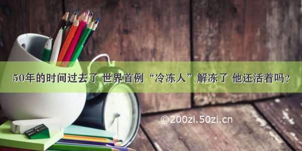 50年的时间过去了 世界首例“冷冻人”解冻了 他还活着吗？