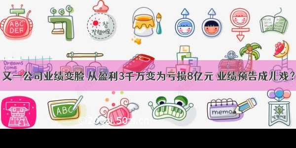 又一公司业绩变脸 从盈利3千万变为亏损8亿元 业绩预告成儿戏？