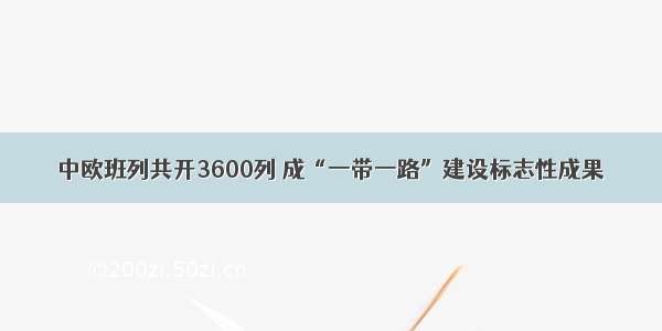 中欧班列共开3600列 成“一带一路”建设标志性成果