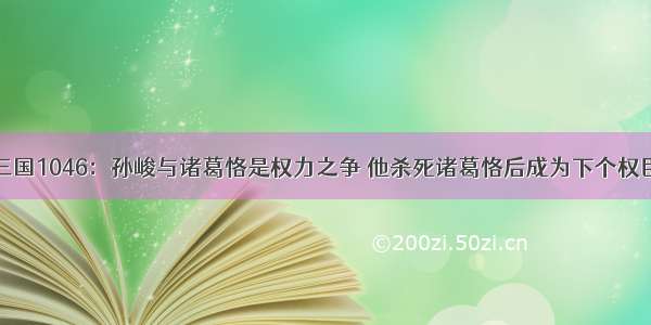 三国1046：孙峻与诸葛恪是权力之争 他杀死诸葛恪后成为下个权臣