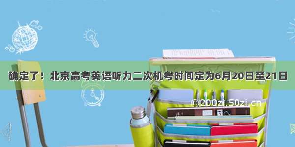 确定了！北京高考英语听力二次机考时间定为6月20日至21日
