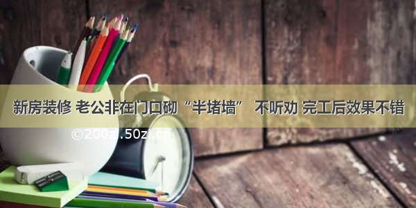 新房装修 老公非在门口砌“半堵墙” 不听劝 完工后效果不错