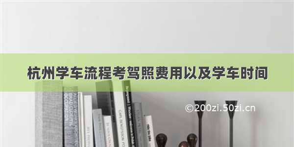 杭州学车流程考驾照费用以及学车时间