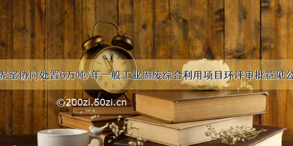 水泥窑协同处置6万吨/年一般工业固废综合利用项目环评审批意见公示