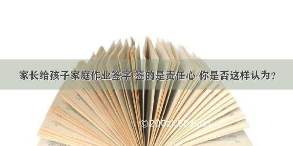 家长给孩子家庭作业签字 签的是责任心 你是否这样认为？