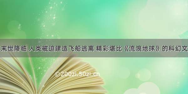 末世降临 人类被迫建造飞船逃离 精彩堪比《流浪地球》的科幻文