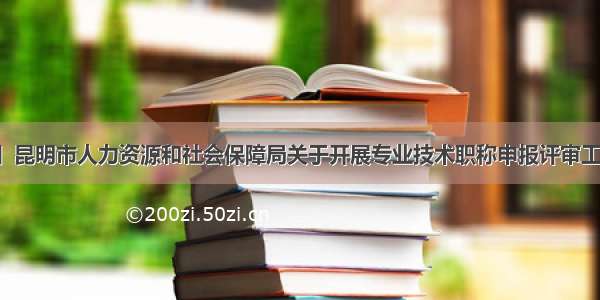 「通知」昆明市人力资源和社会保障局关于开展专业技术职称申报评审工作的通知