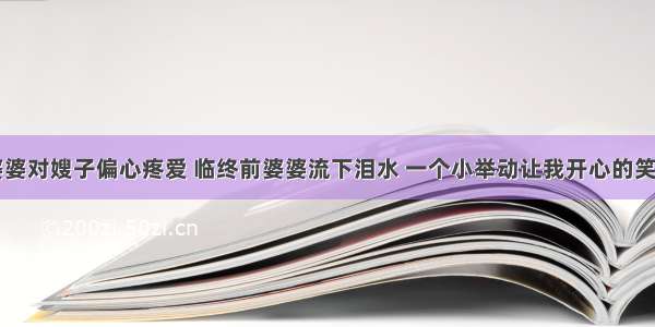 婆婆对嫂子偏心疼爱 临终前婆婆流下泪水 一个小举动让我开心的笑了