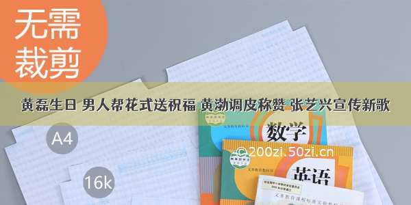 黄磊生日 男人帮花式送祝福 黄渤调皮称赞 张艺兴宣传新歌