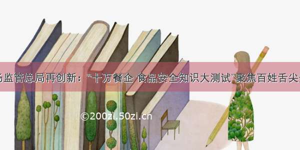 市场监管总局再创新：“十万餐企 食品安全知识大测试”聚焦百姓舌尖安全