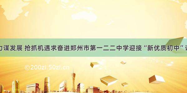 凝心聚力谋发展 抢抓机遇求奋进郑州市第一二二中学迎接“新优质初中”评估验收