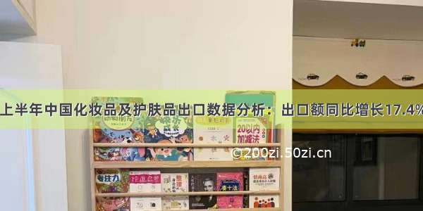 上半年中国化妆品及护肤品出口数据分析：出口额同比增长17.4%