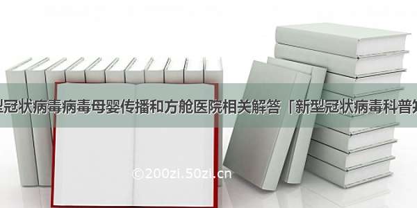 专家说：新型冠状病毒病毒母婴传播和方舱医院相关解答「新型冠状病毒科普知识」（108）