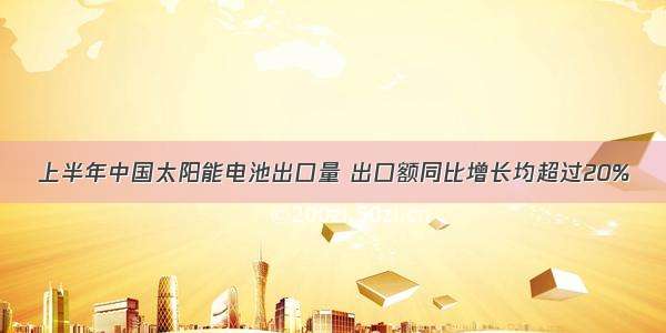 上半年中国太阳能电池出口量 出口额同比增长均超过20%