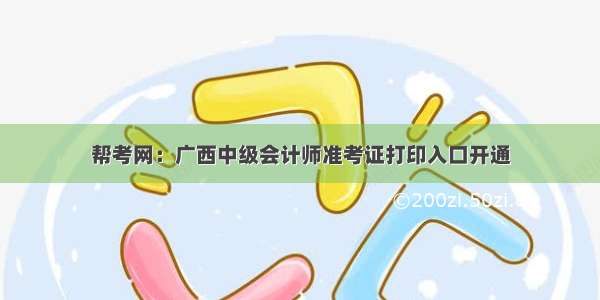 帮考网：广西中级会计师准考证打印入口开通