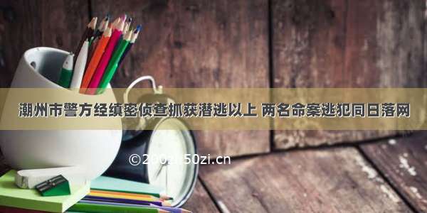 潮州市警方经缜密侦查抓获潜逃以上 两名命案逃犯同日落网