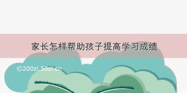 家长怎样帮助孩子提高学习成绩