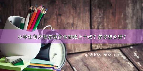 小学生每天做家庭作业到晚上十点？家长怎么看？