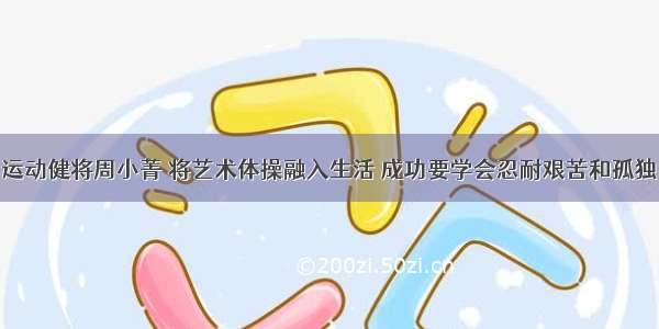 运动健将周小菁 将艺术体操融入生活 成功要学会忍耐艰苦和孤独