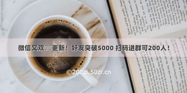 微信又双叒叕更新！好友突破5000 扫码进群可200人！