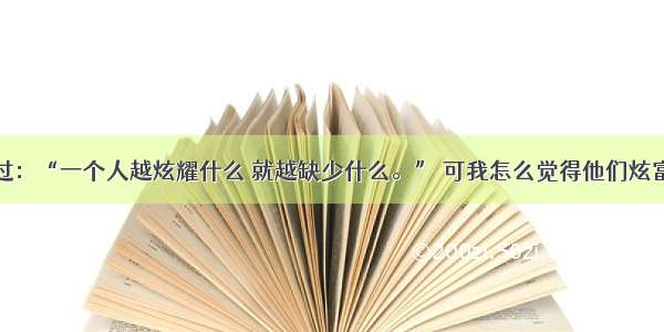 理学家曾说过：“一个人越炫耀什么 就越缺少什么。” 可我怎么觉得他们炫富的就是有钱