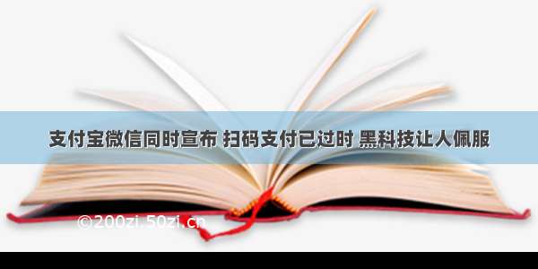 支付宝微信同时宣布 扫码支付已过时 黑科技让人佩服