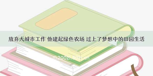 放弃大城市工作 他建起绿色农场 过上了梦想中的田园生活