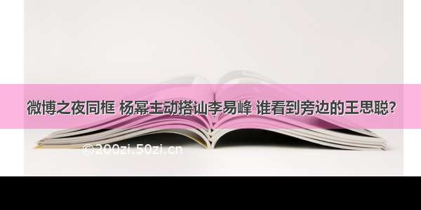 微博之夜同框 杨幂主动搭讪李易峰 谁看到旁边的王思聪？