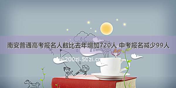 南安普通高考报名人数比去年增加720人 中考报名减少99人