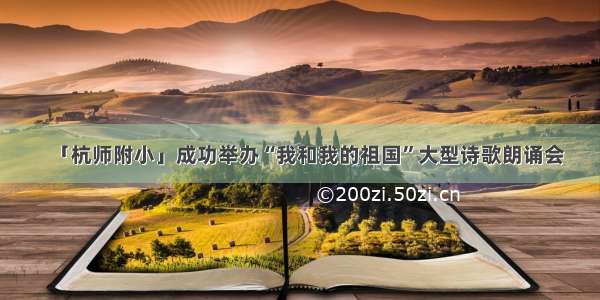 「杭师附小」成功举办“我和我的祖国”大型诗歌朗诵会