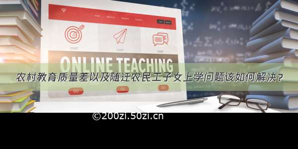 农村教育质量差以及随迁农民工子女上学问题该如何解决？