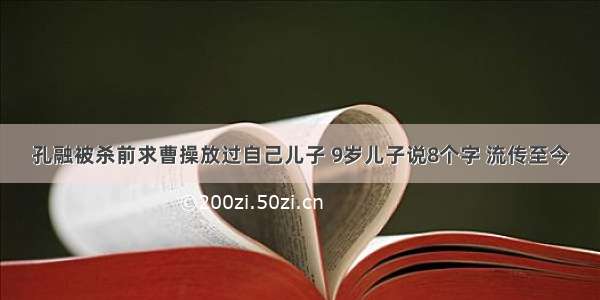 孔融被杀前求曹操放过自己儿子 9岁儿子说8个字 流传至今