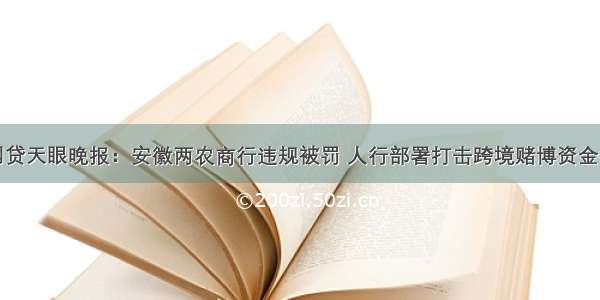 网贷天眼晚报：安徽两农商行违规被罚 人行部署打击跨境赌博资金链