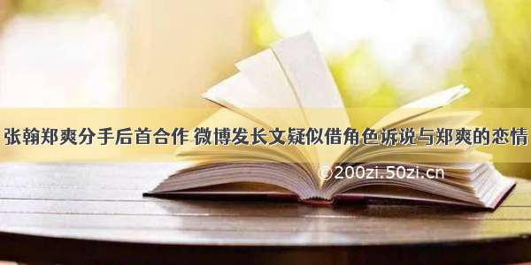 张翰郑爽分手后首合作 微博发长文疑似借角色诉说与郑爽的恋情