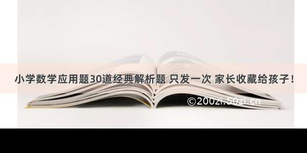 小学数学应用题30道经典解析题 只发一次 家长收藏给孩子！