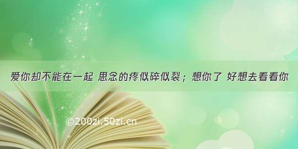 爱你却不能在一起 思念的疼似碎似裂；想你了 好想去看看你