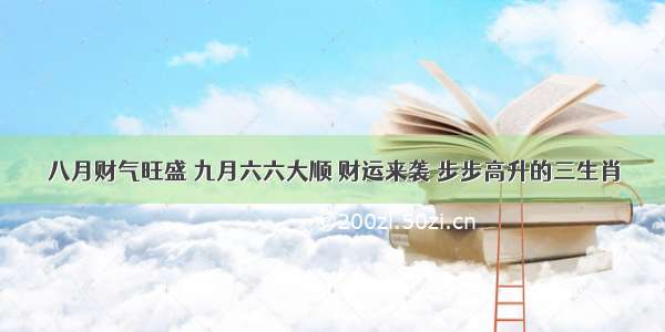 八月财气旺盛 九月六六大顺 财运来袭 步步高升的三生肖