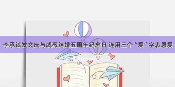 李承铉发文庆与戚薇结婚五周年纪念日 连用三个“爱”字表恩爱