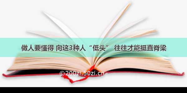 做人要懂得 向这3种人“低头” 往往才能挺直脊梁