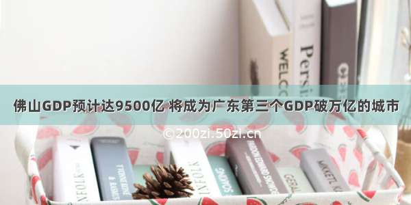 佛山GDP预计达9500亿 将成为广东第三个GDP破万亿的城市