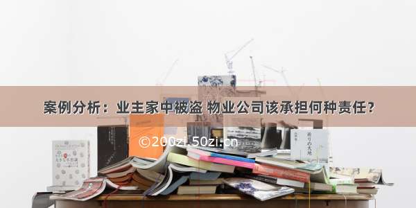 案例分析：业主家中被盗 物业公司该承担何种责任？