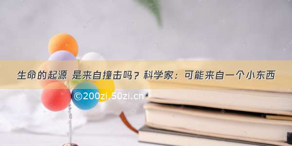 生命的起源 是来自撞击吗？科学家：可能来自一个小东西