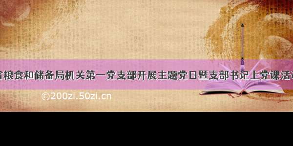 省粮食和储备局机关第一党支部开展主题党日暨支部书记上党课活动