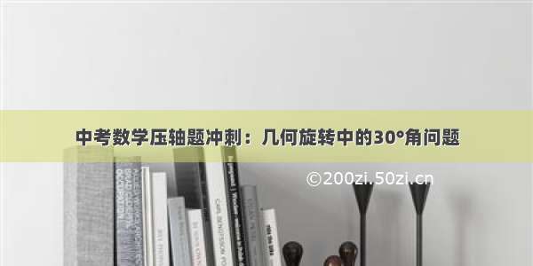 中考数学压轴题冲刺：几何旋转中的30°角问题