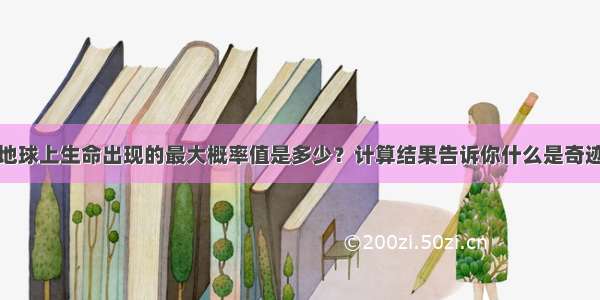 地球上生命出现的最大概率值是多少？计算结果告诉你什么是奇迹