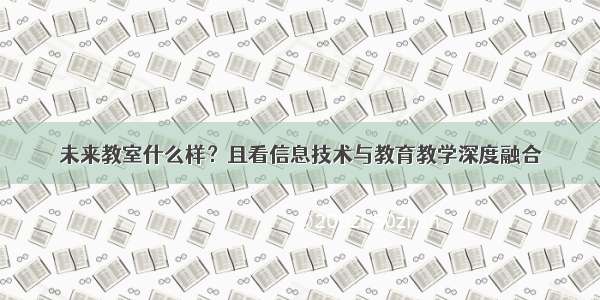 未来教室什么样？且看信息技术与教育教学深度融合