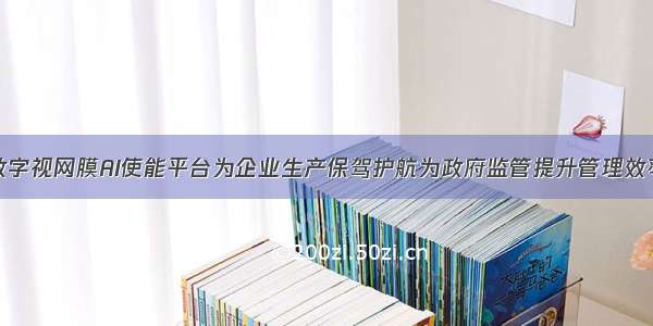 数字视网膜AI使能平台为企业生产保驾护航为政府监管提升管理效率