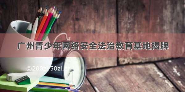 广州青少年网络安全法治教育基地揭牌