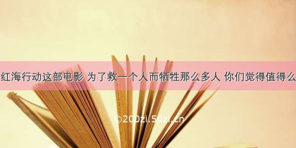 红海行动这部电影 为了救一个人而牺牲那么多人 你们觉得值得么