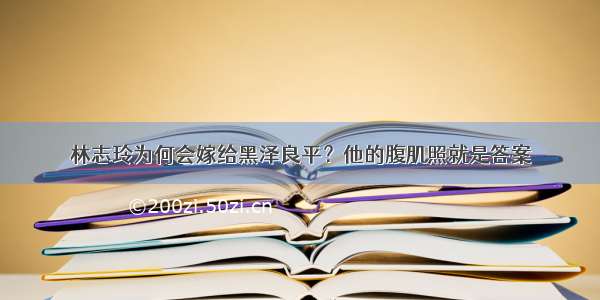 林志玲为何会嫁给黑泽良平？他的腹肌照就是答案